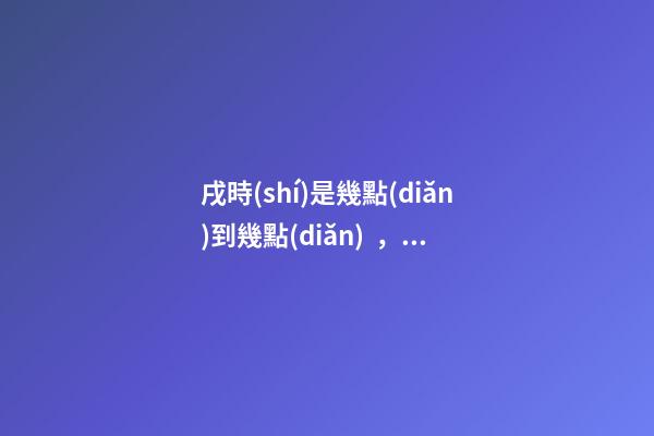 戌時(shí)是幾點(diǎn)到幾點(diǎn)，戌時(shí)出生的人命運(yùn)